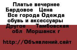 Платье вечернее. Бардовое › Цена ­ 500 - Все города Одежда, обувь и аксессуары » Другое   . Тамбовская обл.,Моршанск г.